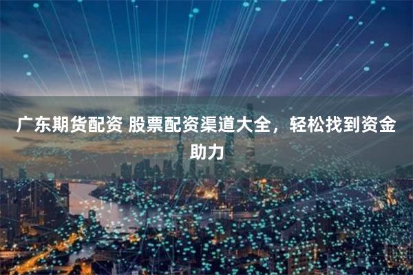 广东期货配资 股票配资渠道大全,轻松找到资金助力