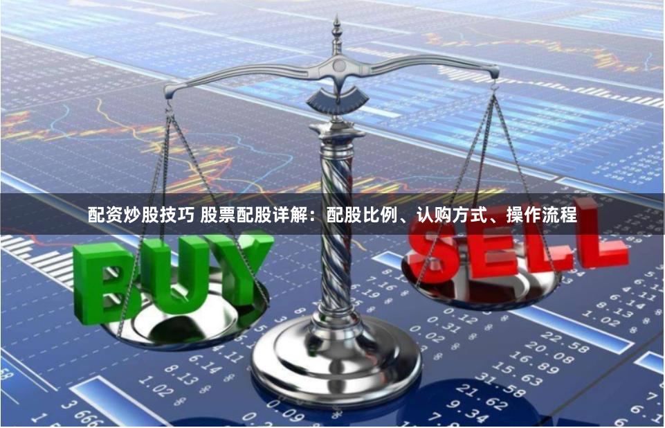配资炒股技巧 股票配股详解:配股比例、认购方式、操作流程