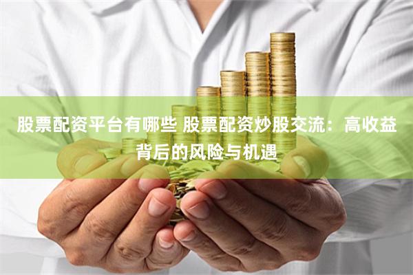 股票配资平台有哪些 股票配资炒股交流:高收益背后的风险与机遇