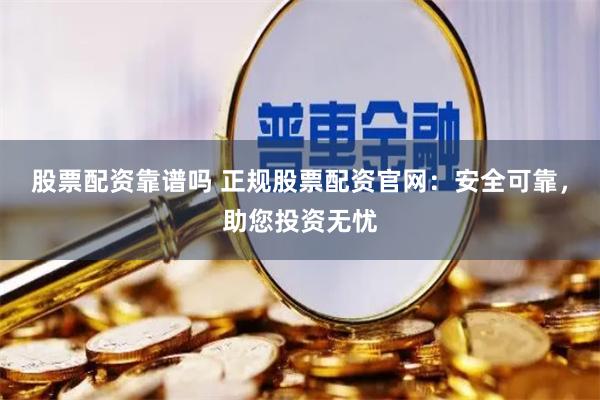 股票配资靠谱吗 正规股票配资官网:安全可靠,助您投资无忧