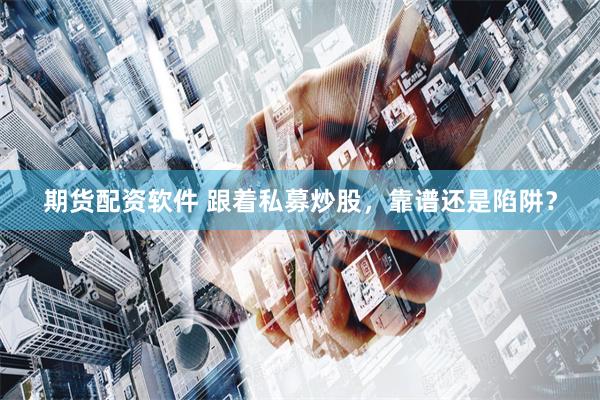 期货配资软件 跟着私募炒股,靠谱还是陷阱?