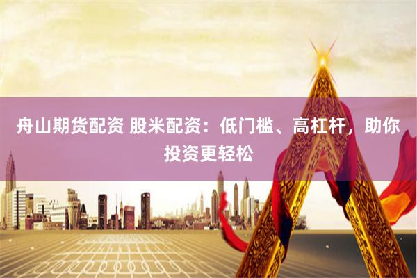 舟山期货配资 股米配资:低门槛、高杠杆,助你投资更轻松