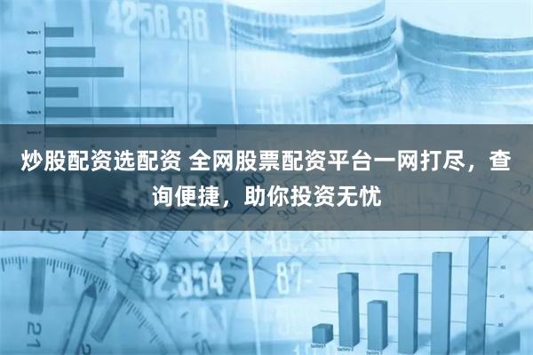 炒股配资选配资 全网股票配资平台一网打尽,查询便捷,助你投资无忧