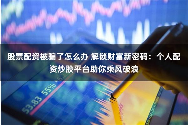 股票配资被骗了怎么办 解锁财富新密码:个人配资炒股平台助你乘风破浪