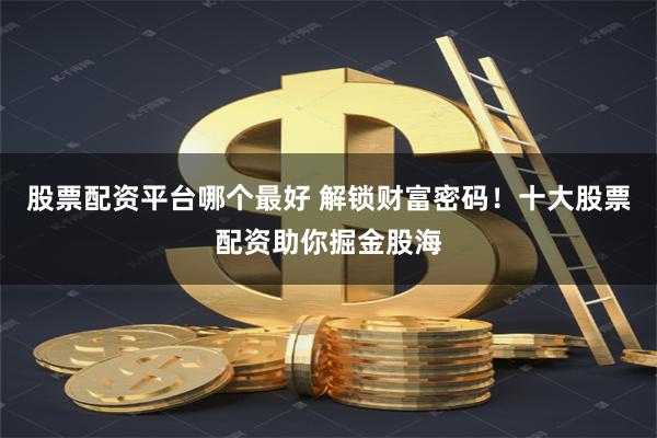 股票配资平台哪个最好 解锁财富密码!十大股票配资助你掘金股海