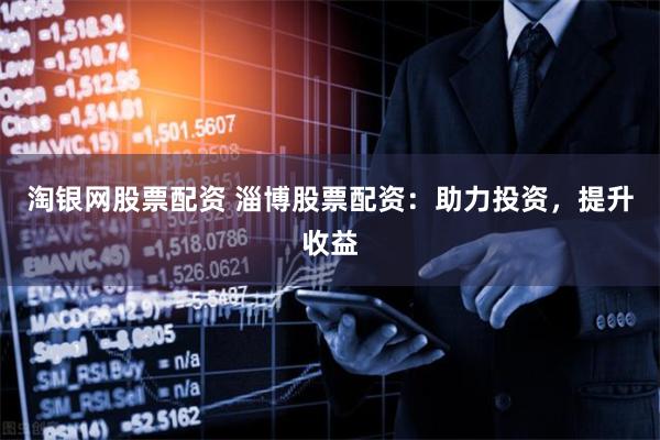 淘银网股票配资 淄博股票配资:助力投资,提升收益