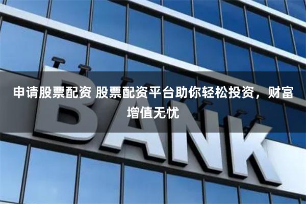 申请股票配资 股票配资平台助你轻松投资,财富增值无忧