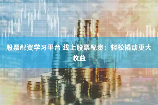 股票配资学习平台 线上股票配资：轻松撬动更大收益