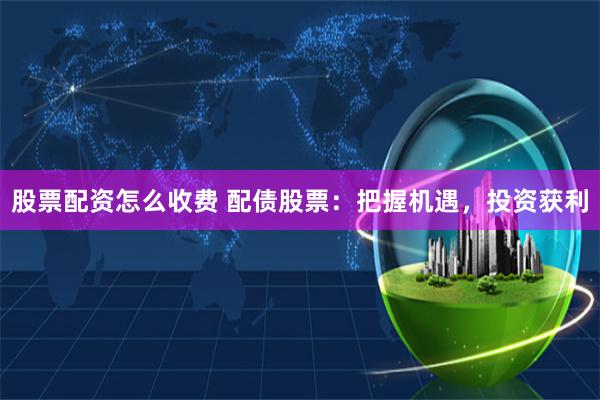 股票配资怎么收费 配债股票:把握机遇,投资获利