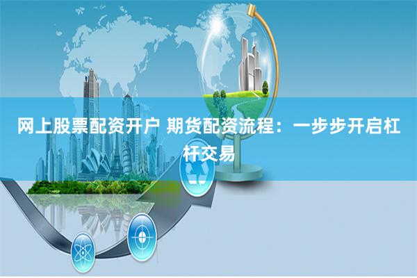 网上股票配资开户 期货配资流程:一步步开启杠杆交易