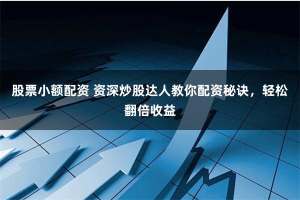 股票小额配资 资深炒股达人教你配资秘诀,轻松翻倍收益
