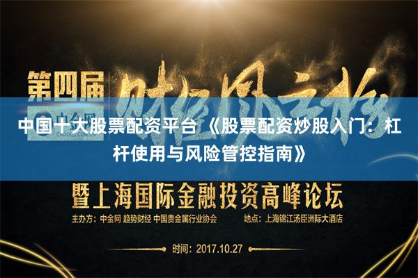 中国十大股票配资平台 《股票配资炒股入门：杠杆使用与风险管控指南》