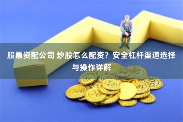 股票资配公司 炒股怎么配资？安全杠杆渠道选择与操作详解