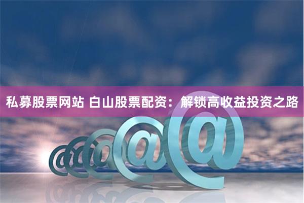 私募股票网站 白山股票配资：解锁高收益投资之路