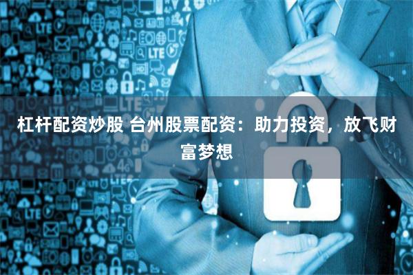 杠杆配资炒股 台州股票配资：助力投资，放飞财富梦想