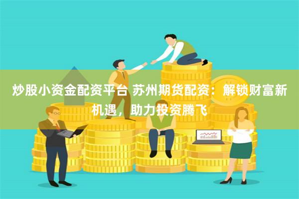 炒股小资金配资平台 苏州期货配资：解锁财富新机遇，助力投资腾飞