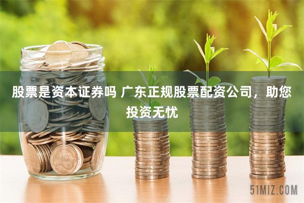 股票是资本证券吗 广东正规股票配资公司，助您投资无忧