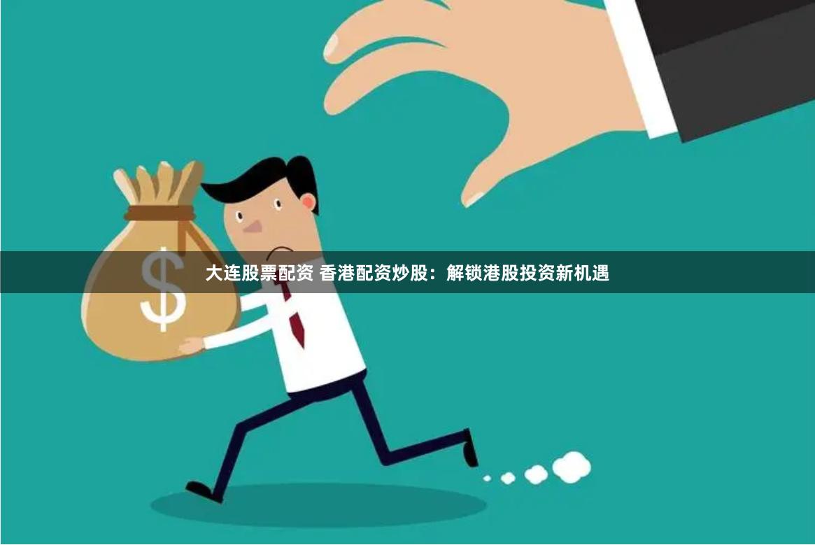 大连股票配资 香港配资炒股：解锁港股投资新机遇
