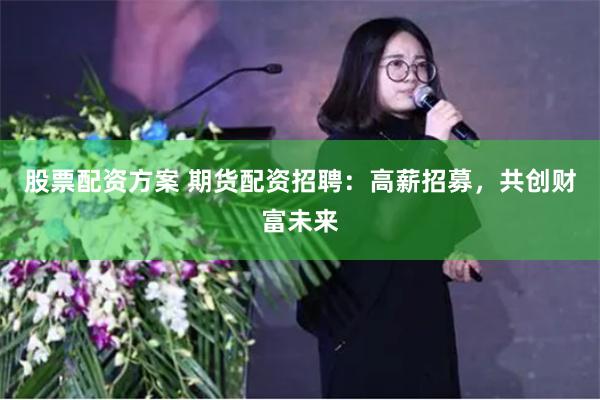 股票配资方案 期货配资招聘：高薪招募，共创财富未来