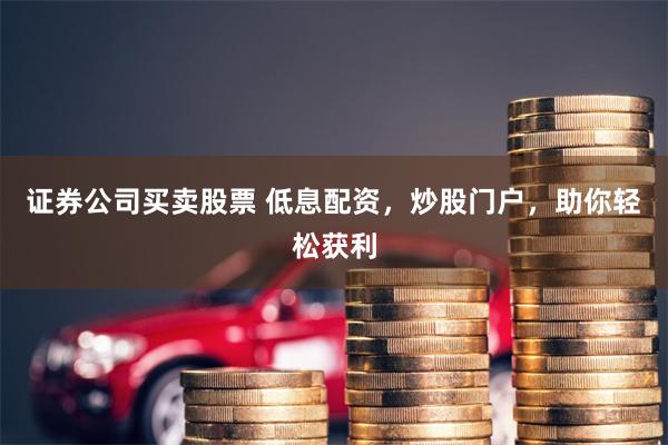 证券公司买卖股票 低息配资,炒股门户,助你轻松获利