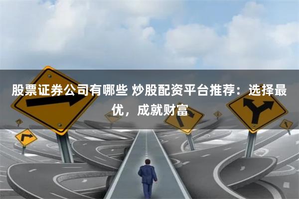 股票证券公司有哪些 炒股配资平台推荐:选择最优,成就财富
