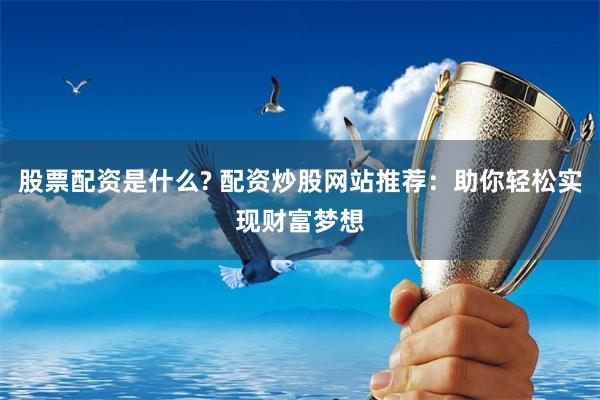 股票配资是什么? 配资炒股网站推荐:助你轻松实现财富梦想