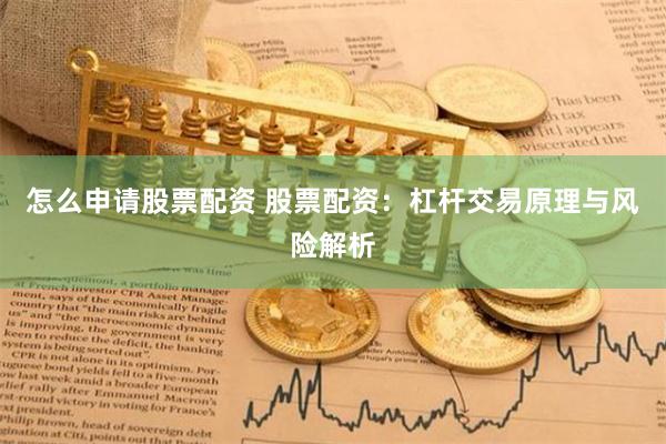 怎么申请股票配资 股票配资：杠杆交易原理与风险解析